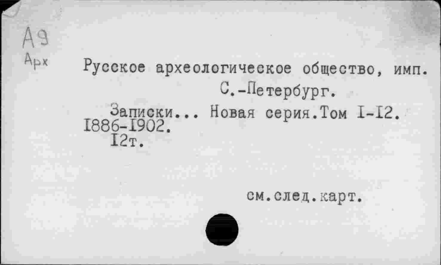 ﻿Русское археологическое общество, имп.
С.-Петербург.
Записки... Новая серия.Том I-I2.
1886-1902.	F
12т.
см.след.карт.